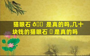 猫眼石 🐠 是真的吗,几十块钱的猫眼石 ☘ 是真的吗